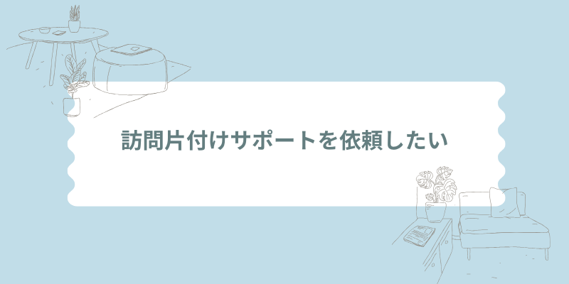 訪問片付けサポートを依頼したい