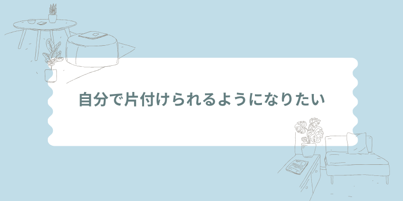 自分で片付けられるようになりたい